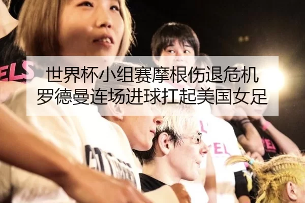 世界杯小组赛摩根伤退危机 罗德曼连场进球扛起美国女足