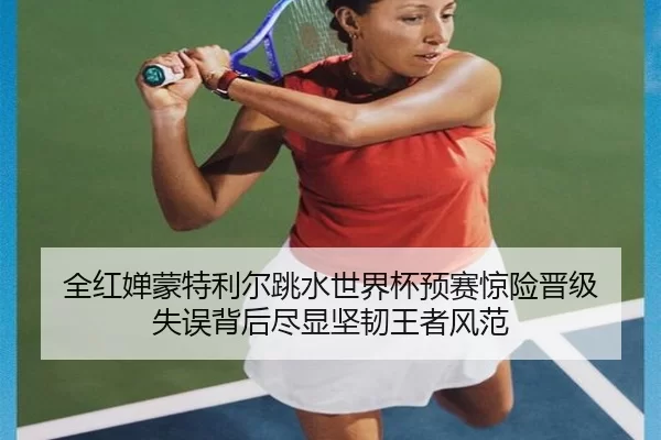 全红婵蒙特利尔跳水世界杯预赛惊险晋级 失误背后尽显坚韧王者风范